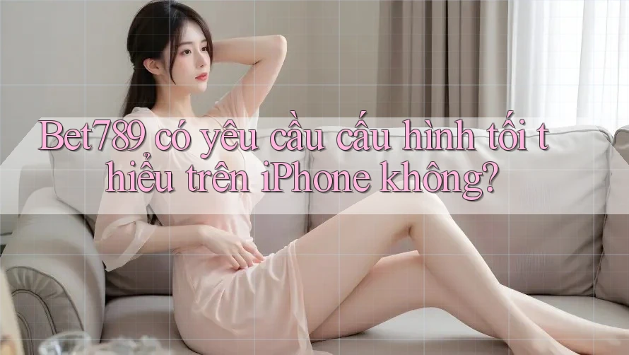 Bet789 có yêu cầu cấu hình tối thiểu trên iPhone không? Bet789 có yêu cầu cấu hình tối thiểu trên iPhone không?
