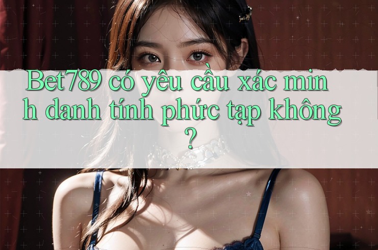 Bet789 có yêu cầu xác minh danh tính phức tạp không? Bet789 có yêu cầu xác minh danh tính phức tạp không?