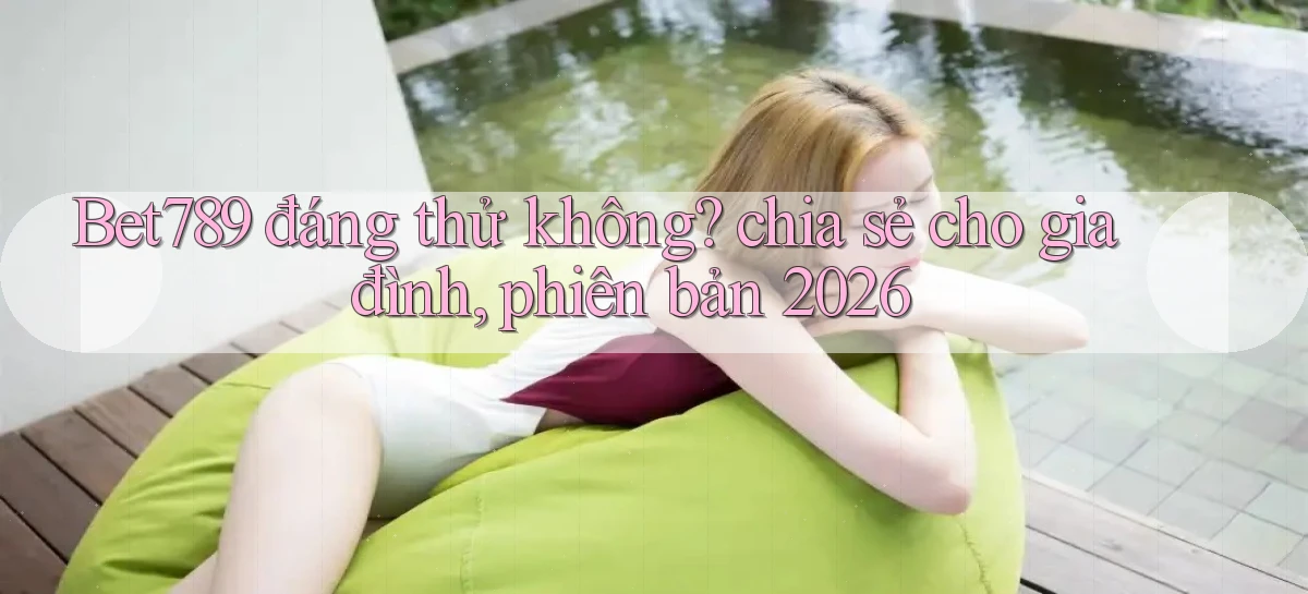 Bet789 đáng thử không chia sẻ cho gia đình, phiên bản 2026