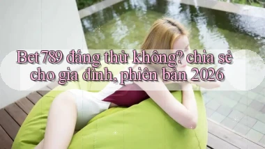 Bet789 đáng thử không chia sẻ cho gia đình, phiên bản 2026