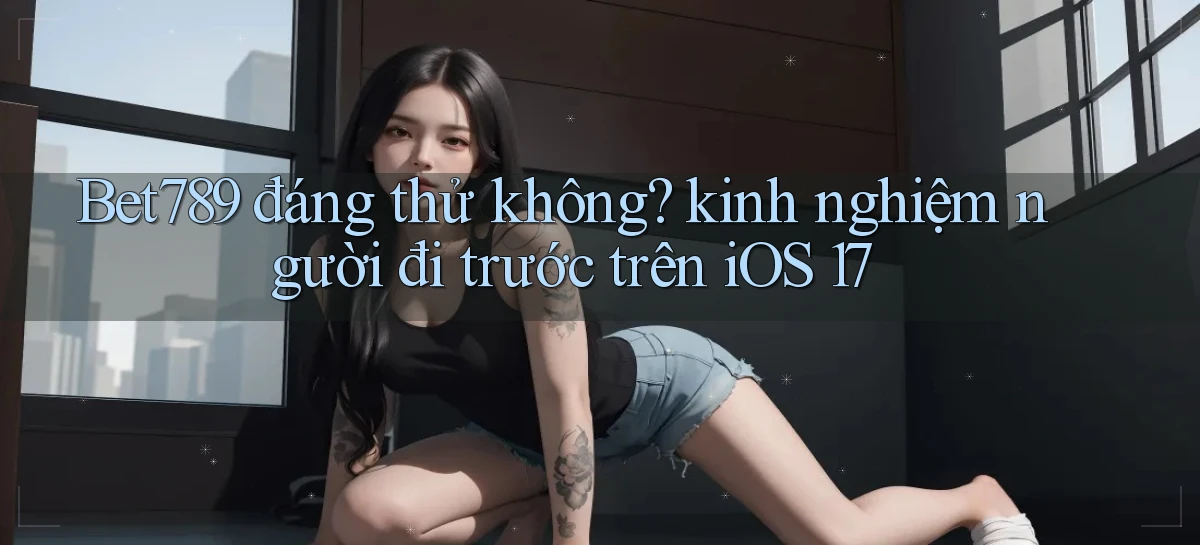 Bet789 đáng thử không kinh nghiệm người đi trước trên iOS 17