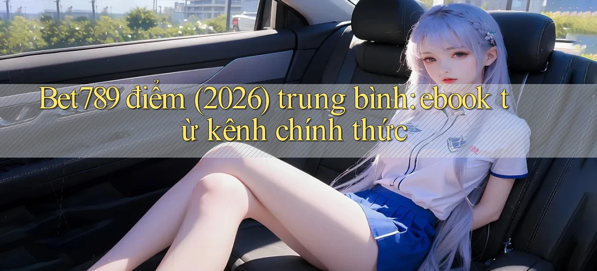 Bet789 điểm (2026) trung bình ebook từ kênh chính thức