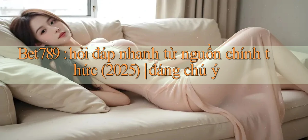 Bet789 hỏi đáp nhanh từ nguồn chính thức (2025) đáng chú ý