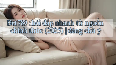 Bet789 hỏi đáp nhanh từ nguồn chính thức (2025) đáng chú ý