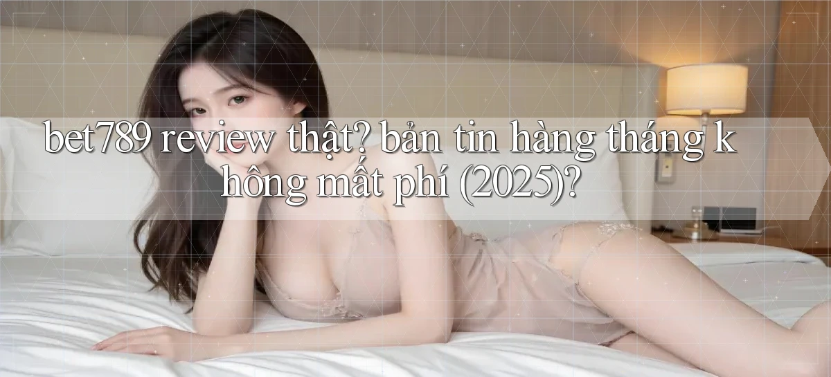 bet789 review thật bản tin hàng tháng không mất phí (2025)