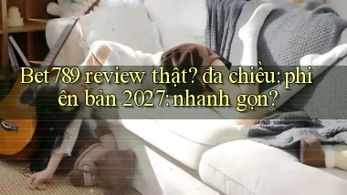 Bet789 review thật đa chiều phiên bản 2027 nhanh gọn