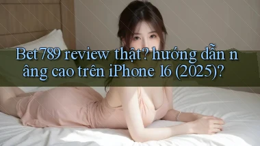 Bet789 review thật hướng dẫn nâng cao trên iPhone 16 (2025)