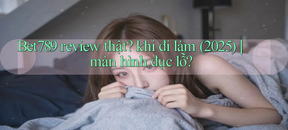Bet789 review thật khi đi làm (2025) màn hình đục lỗ
