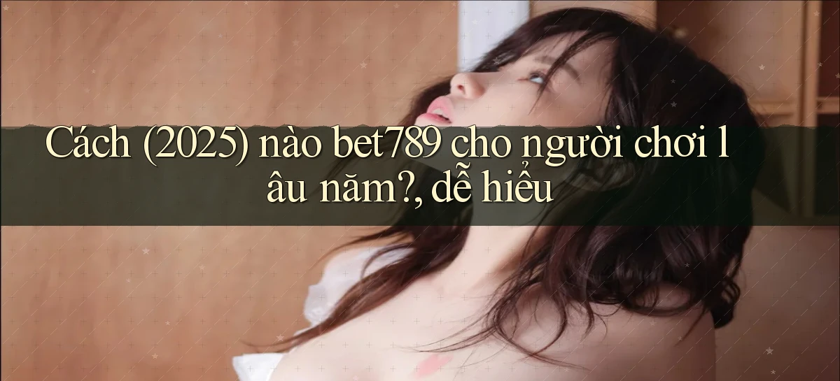 Cách (2025) nào bet789 cho người chơi lâu năm, dễ hiểu