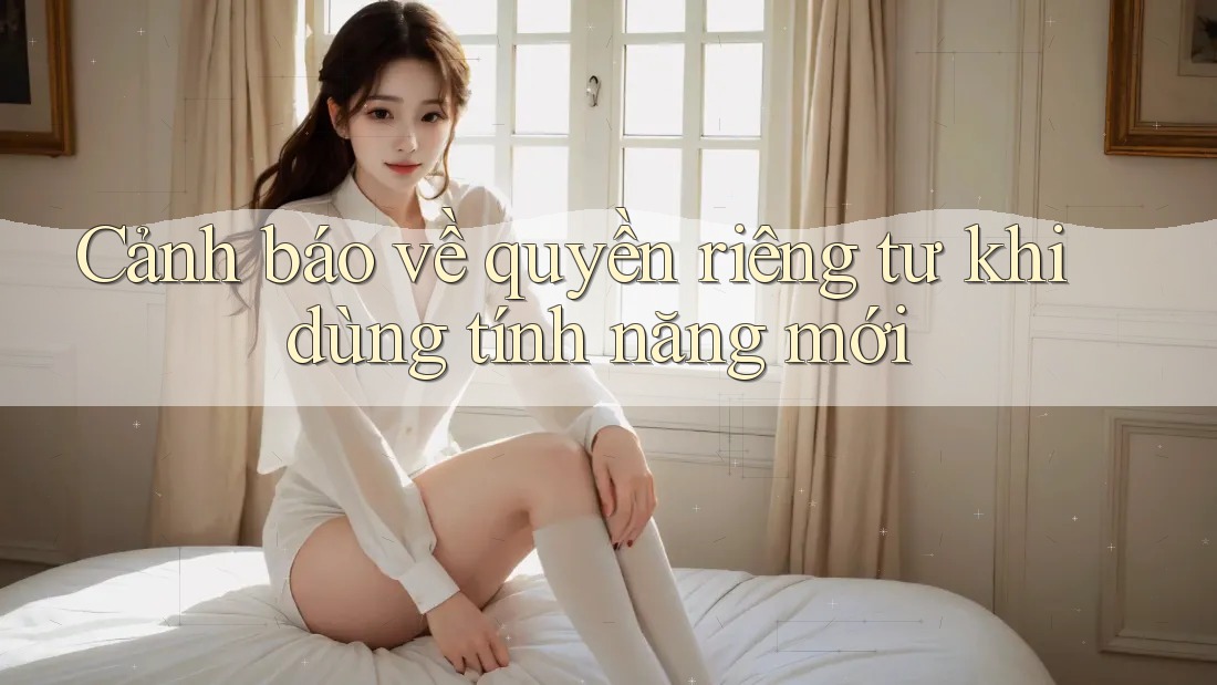 Cảnh báo về quyền riêng tư khi dùng tính năng mới Cảnh báo về quyền riêng tư khi dùng tính năng mới