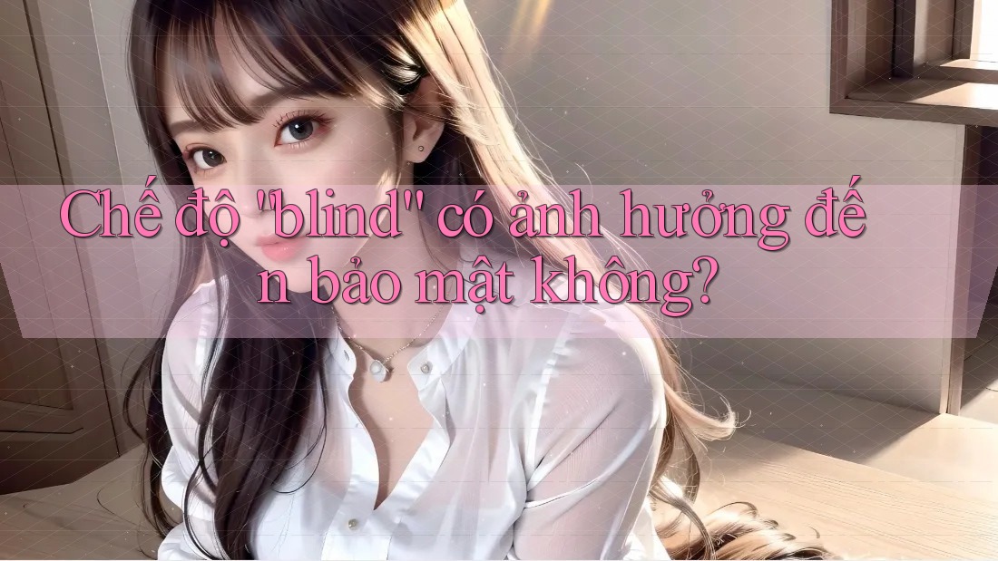 Chế độ “blind” có ảnh hưởng đến bảo mật không? Chế độ “blind” có ảnh hưởng đến bảo mật không?