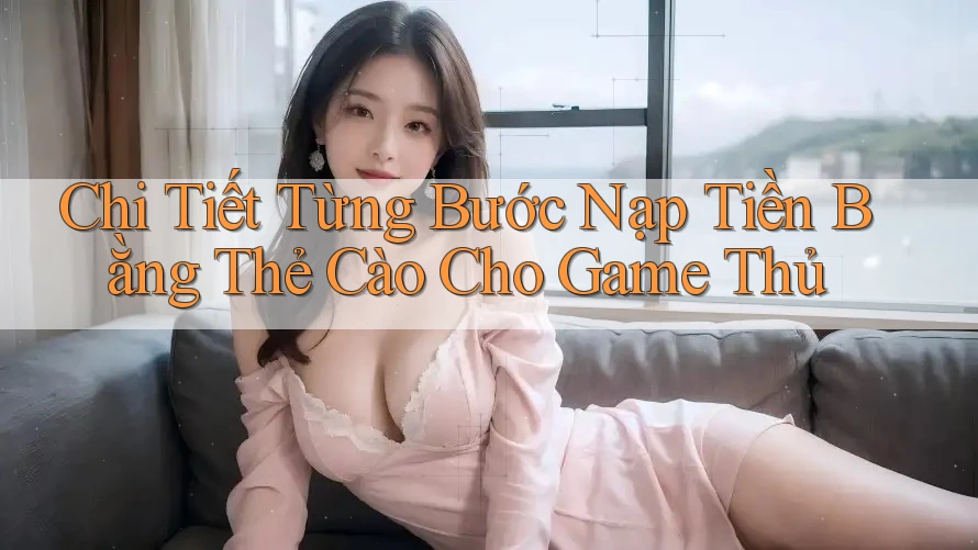 Chi Tiết Từng Bước Nạp Tiền Bằng Thẻ Cào Cho Game Thủ Chi Tiết Từng Bước Nạp Tiền Bằng Thẻ Cào Cho Game Thủ