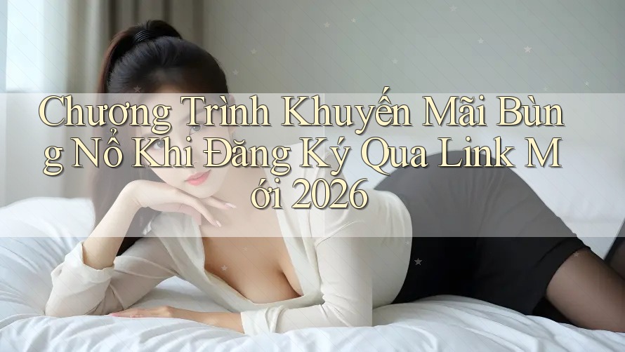 Chương Trình Khuyến Mãi Bùng Nổ Khi Đăng Ký Qua Link Mới 2026 Chương Trình Khuyến Mãi Bùng Nổ Khi Đăng Ký Qua Link Mới 2026