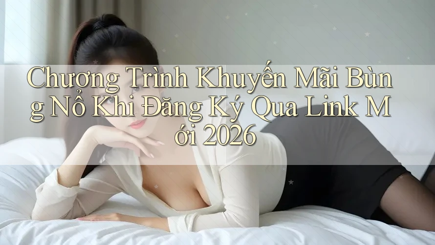 Chương Trình Khuyến Mãi Bùng Nổ Khi Đăng Ký Qua Link Mới 2026 Chương Trình Khuyến Mãi Bùng Nổ Khi Đăng Ký Qua Link Mới 2026