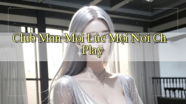club man mọi lúc mọi nơi ch play