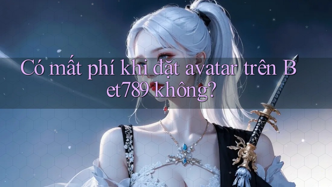 Có mất phí khi đặt avatar trên Bet789 không? Có mất phí khi đặt avatar trên Bet789 không?