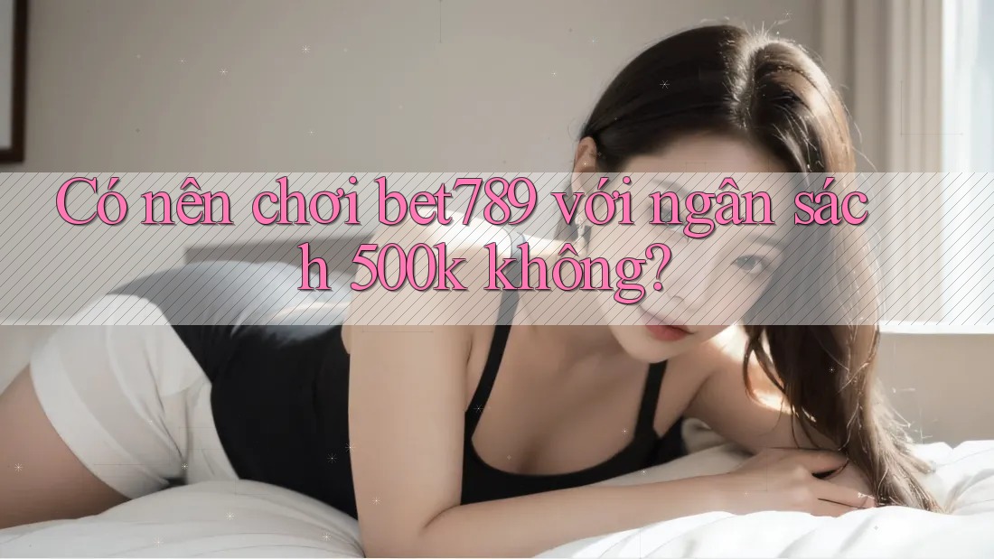 Có nên chơi bet789 với ngân sách 500k không? Có nên chơi bet789 với ngân sách 500k không?