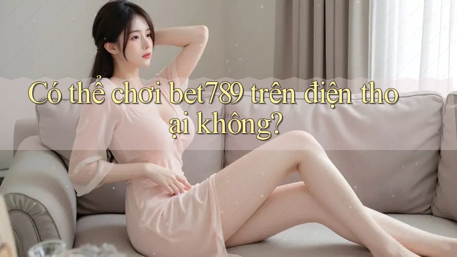 Có thể chơi Bet789 trên điện thoại không?