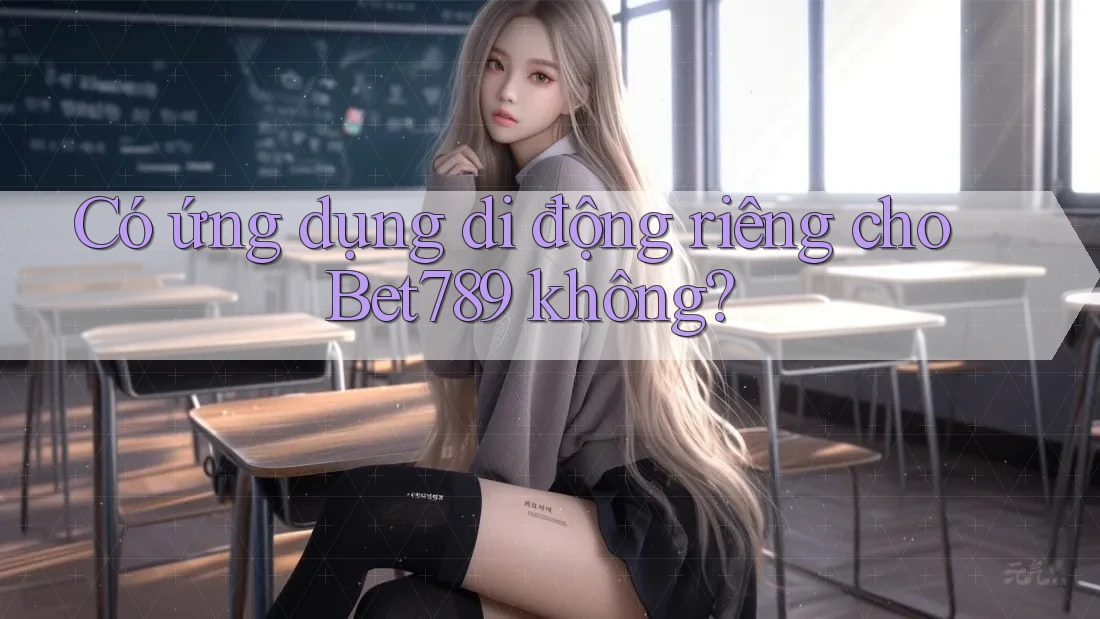Có ứng dụng di động riêng cho Bet789 không? Có ứng dụng di động riêng cho Bet789 không?