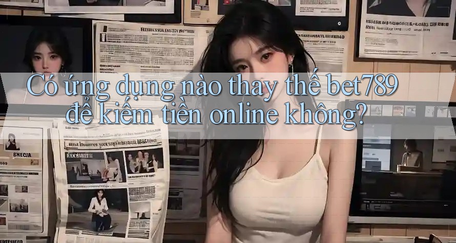 Có ứng dụng nào thay thế bet789 để kiếm tiền online không?