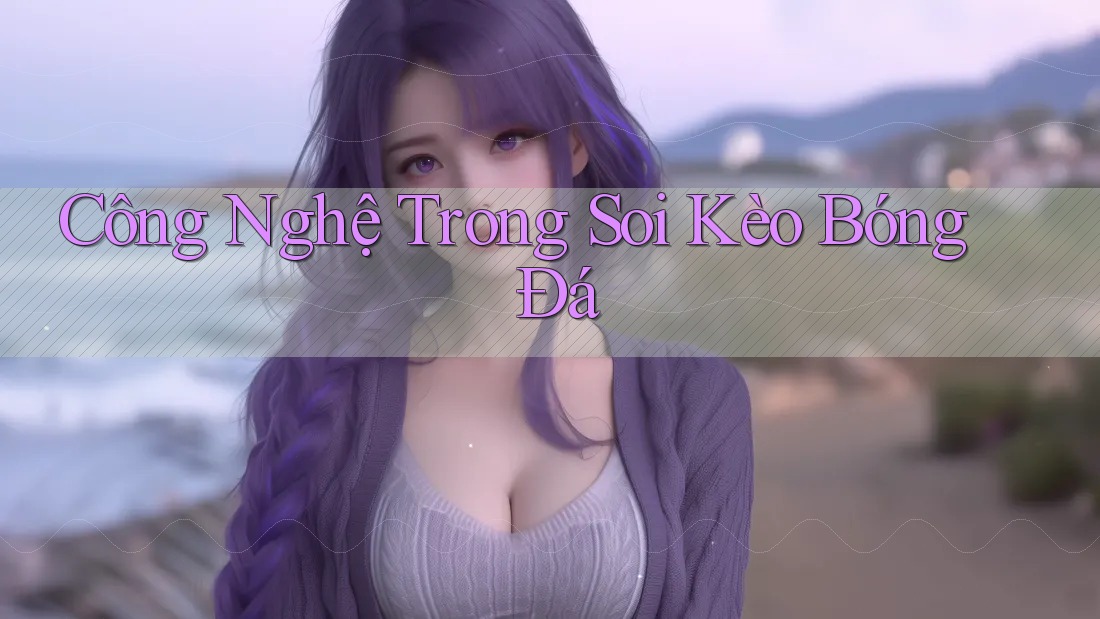 Công Nghệ Trong Soi Kèo Bóng Đá Công Nghệ Trong Soi Kèo Bóng Đá