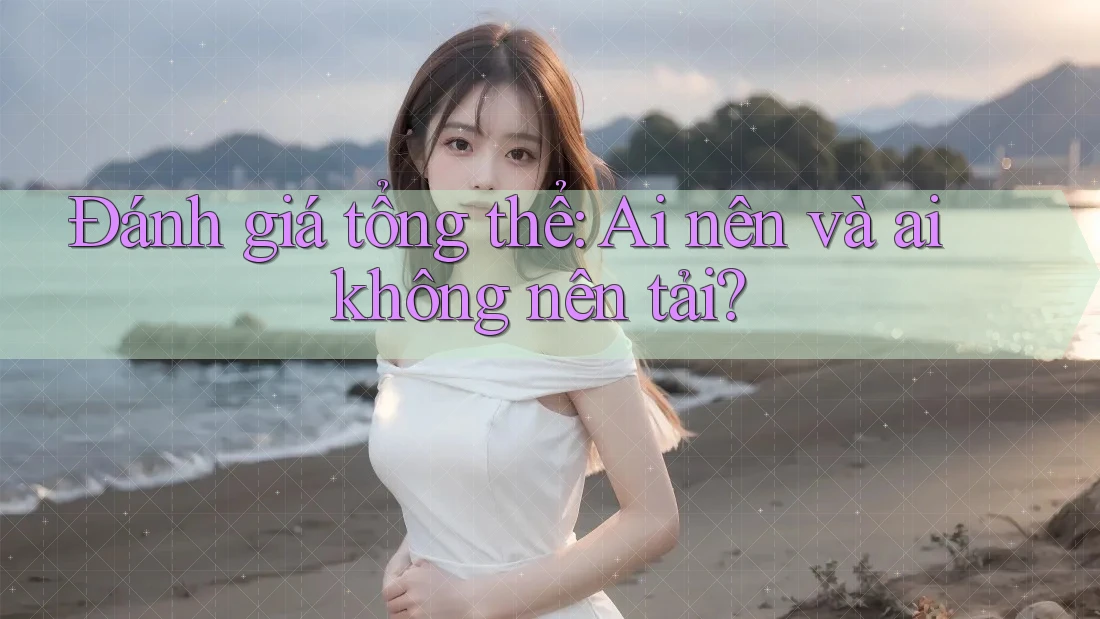 Đánh giá tổng thể: Ai nên và ai không nên tải? Đánh giá tổng thể: Ai nên và ai không nên tải?