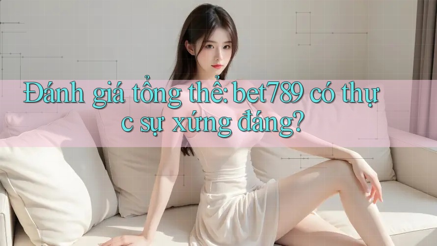Đánh giá tổng thể: bet789 có thực sự xứng đáng? Đánh giá tổng thể: bet789 có thực sự xứng đáng?