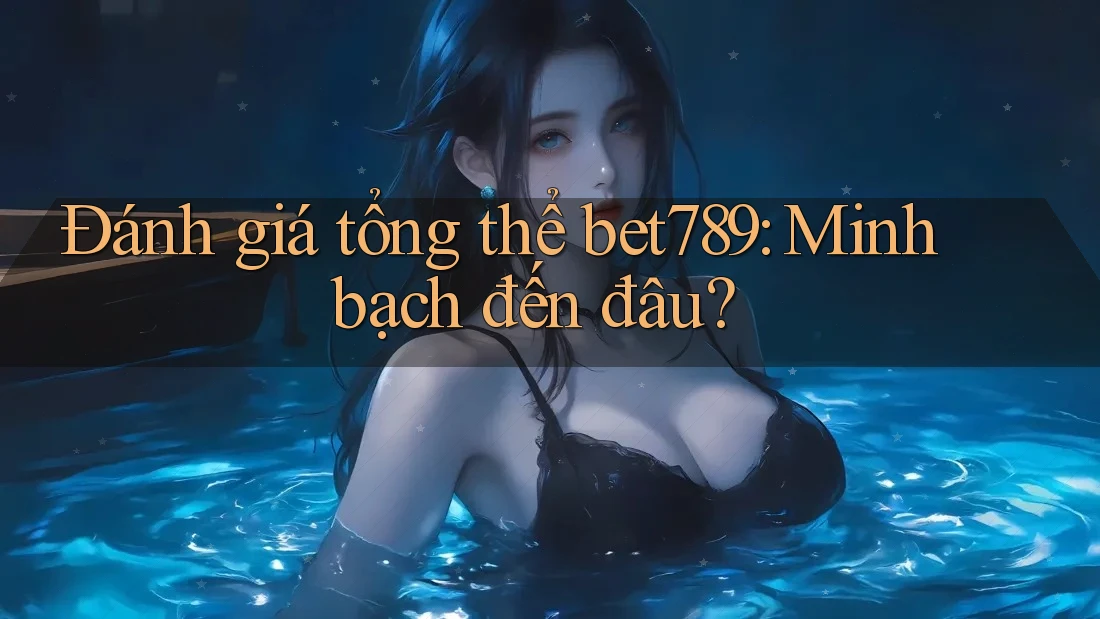 Đánh giá tổng thể bet789: Minh bạch đến đâu? Đánh giá tổng thể bet789: Minh bạch đến đâu?