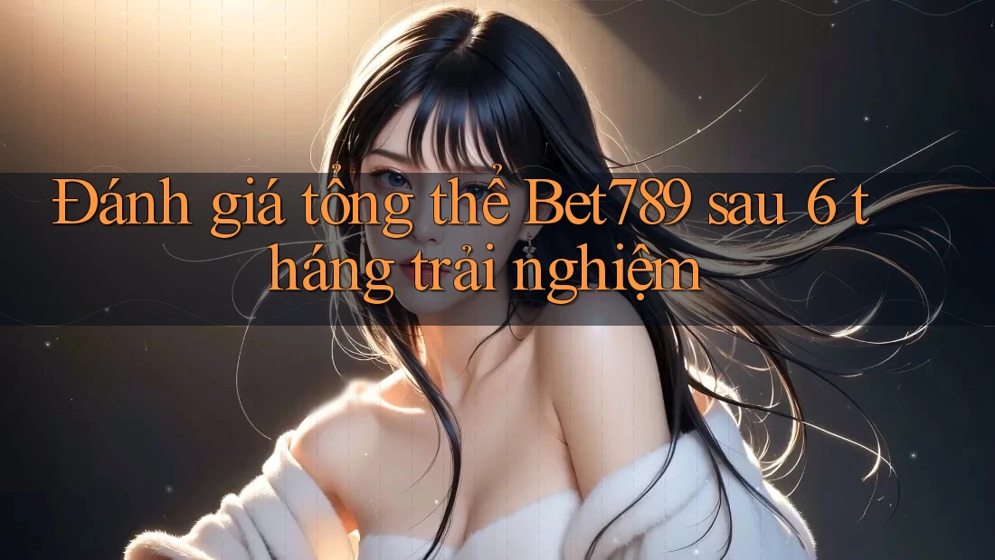 Đánh giá tổng thể Bet789 sau 6 tháng trải nghiệm Đánh giá tổng thể Bet789 sau 6 tháng trải nghiệm