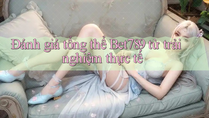 Đánh giá tổng thể Bet789 từ trải nghiệm thực tế Đánh giá tổng thể Bet789 từ trải nghiệm thực tế