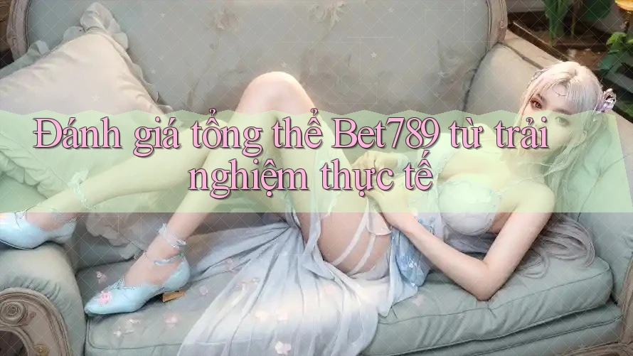 Đánh giá tổng thể Bet789 từ trải nghiệm thực tế Đánh giá tổng thể Bet789 từ trải nghiệm thực tế