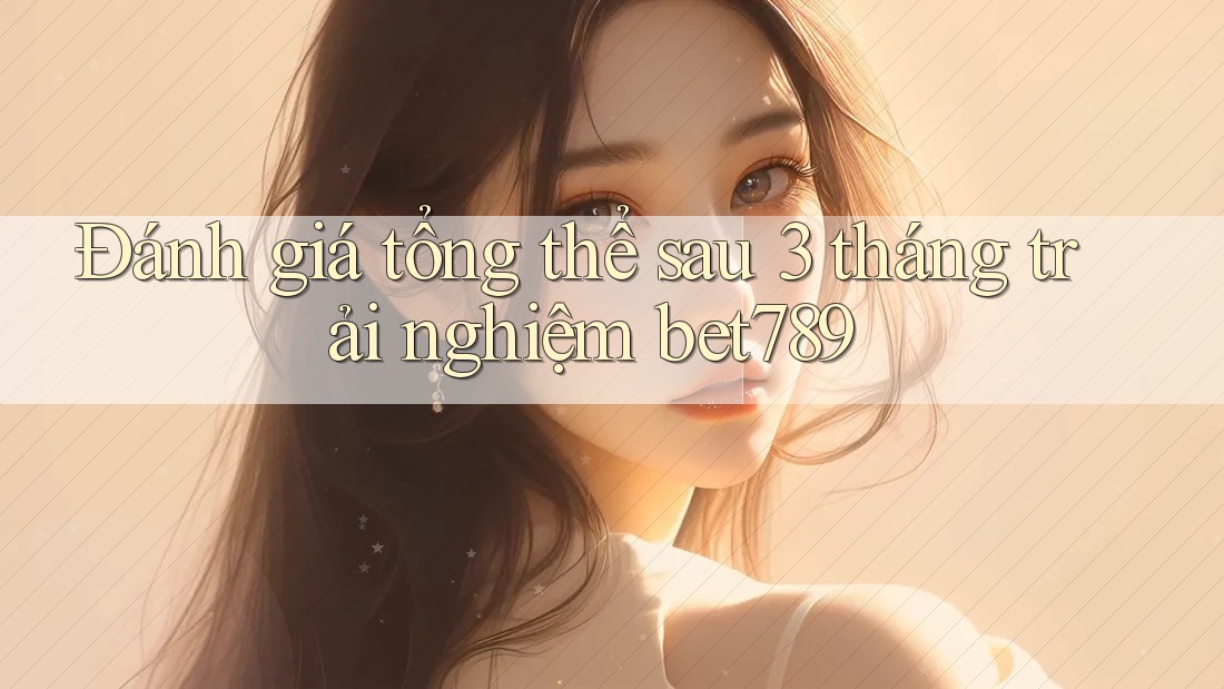 Đánh giá tổng thể sau 3 tháng trải nghiệm bet789 Đánh giá tổng thể sau 3 tháng trải nghiệm bet789