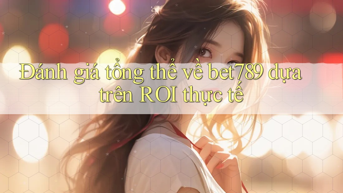 Đánh giá tổng thể về bet789 dựa trên ROI thực tế Đánh giá tổng thể về bet789 dựa trên ROI thực tế