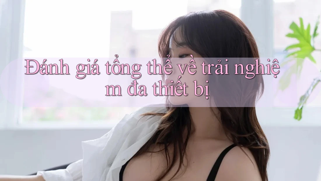 Đánh giá tổng thể về trải nghiệm đa thiết bị Đánh giá tổng thể về trải nghiệm đa thiết bị