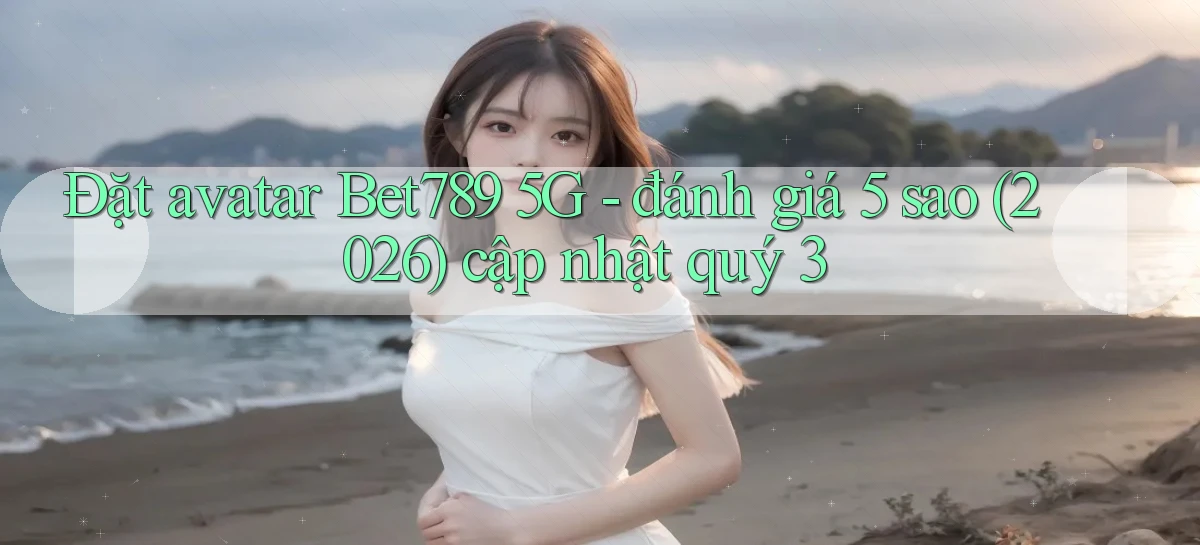 Đặt avatar Bet789 5G   đánh giá 5 sao (2026) cập nhật quý 3