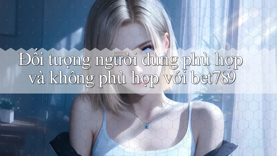 Đối tượng người dùng phù hợp và không phù hợp với bet789 Đối tượng người dùng phù hợp và không phù hợp với bet789