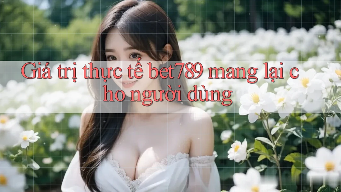 Giá trị thực tế bet789 mang lại cho người dùng Giá trị thực tế bet789 mang lại cho người dùng