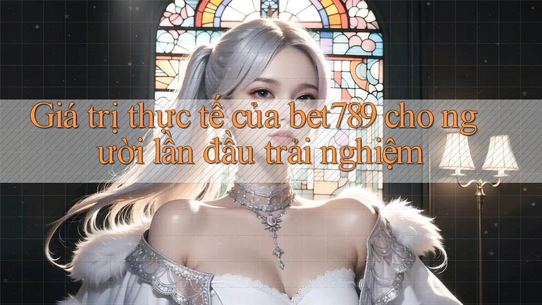 Giá trị thực tế của bet789 cho người lần đầu trải nghiệm Giá trị thực tế của bet789 cho người lần đầu trải nghiệm