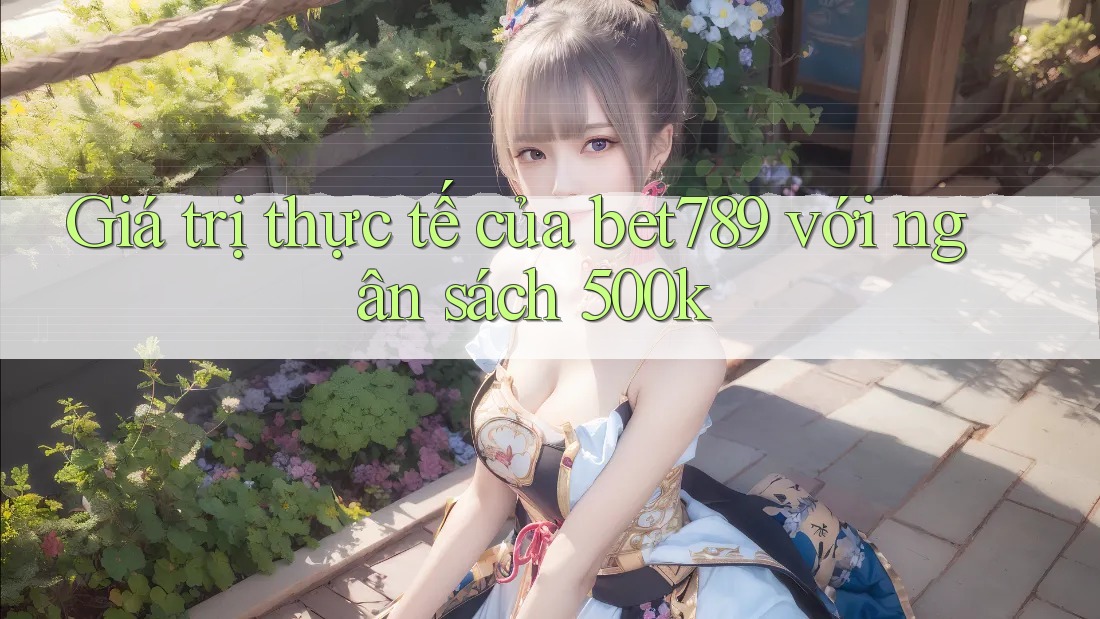 Giá trị thực tế của bet789 với ngân sách 500k Giá trị thực tế của bet789 với ngân sách 500k