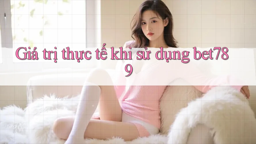 Giá trị thực tế khi sử dụng bet789 Giá trị thực tế khi sử dụng bet789