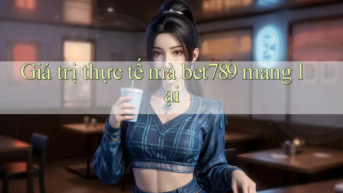 Giá trị thực tế mà bet789 mang lại Giá trị thực tế mà bet789 mang lại