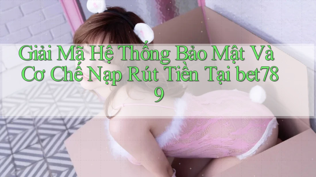 Giải Mã Hệ Thống Bảo Mật Và Cơ Chế Nạp Rút Tiền Tại bet789