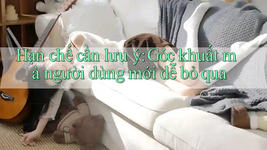 Hạn chế cần lưu ý: Góc khuất mà người dùng mới dễ bỏ qua