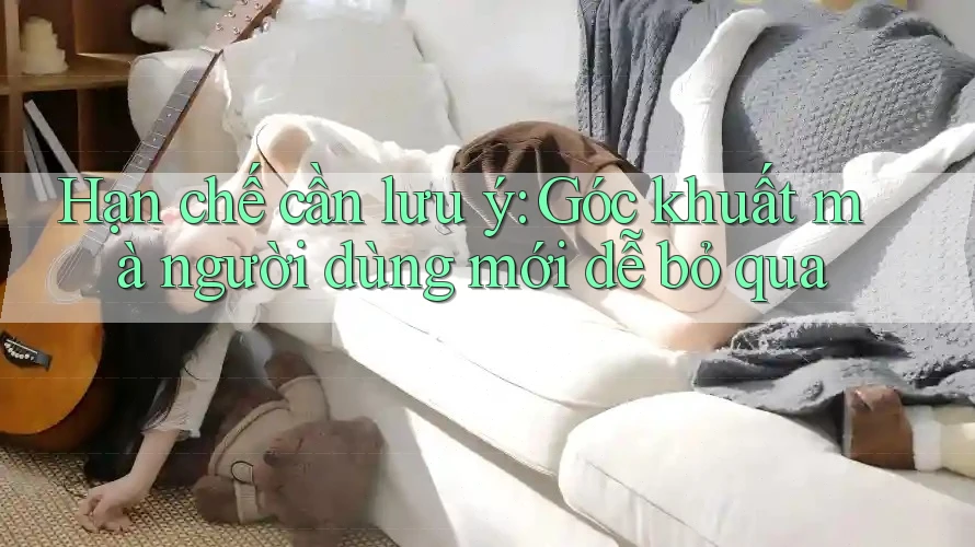 Hạn chế cần lưu ý: Góc khuất mà người dùng mới dễ bỏ qua Hạn chế cần lưu ý: Góc khuất mà người dùng mới dễ bỏ qua