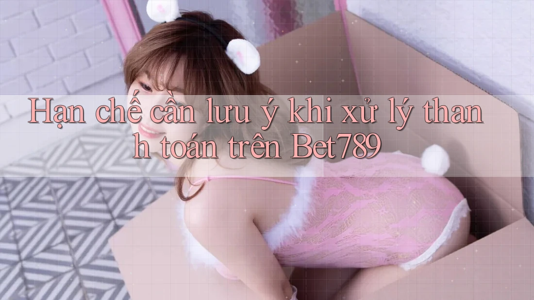 Hạn chế cần lưu ý khi xử lý thanh toán trên Bet789 Hạn chế cần lưu ý khi xử lý thanh toán trên Bet789