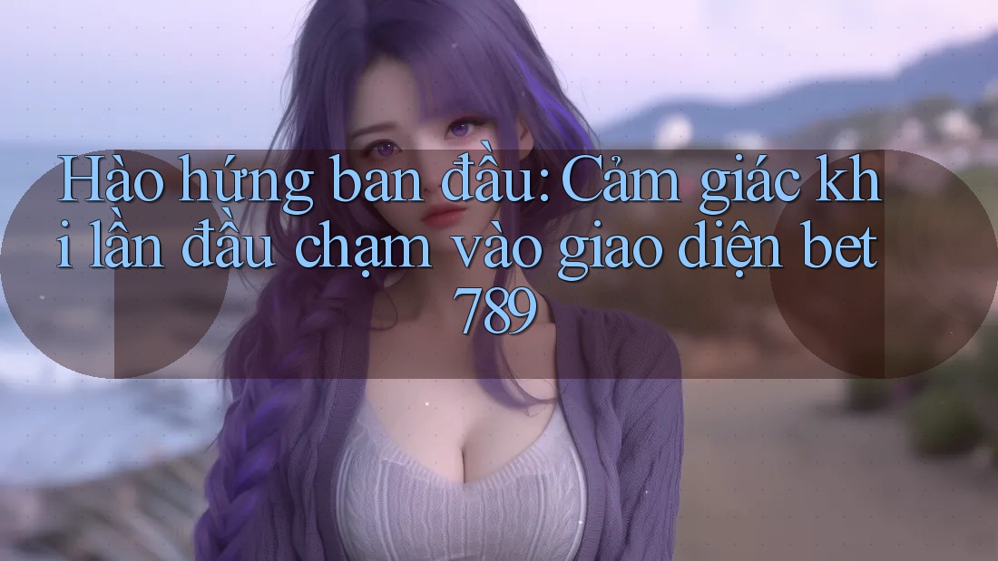 Hào hứng ban đầu: Cảm giác khi lần đầu chạm vào giao diện bet789 Hào hứng ban đầu: Cảm giác khi lần đầu chạm vào giao diện bet789