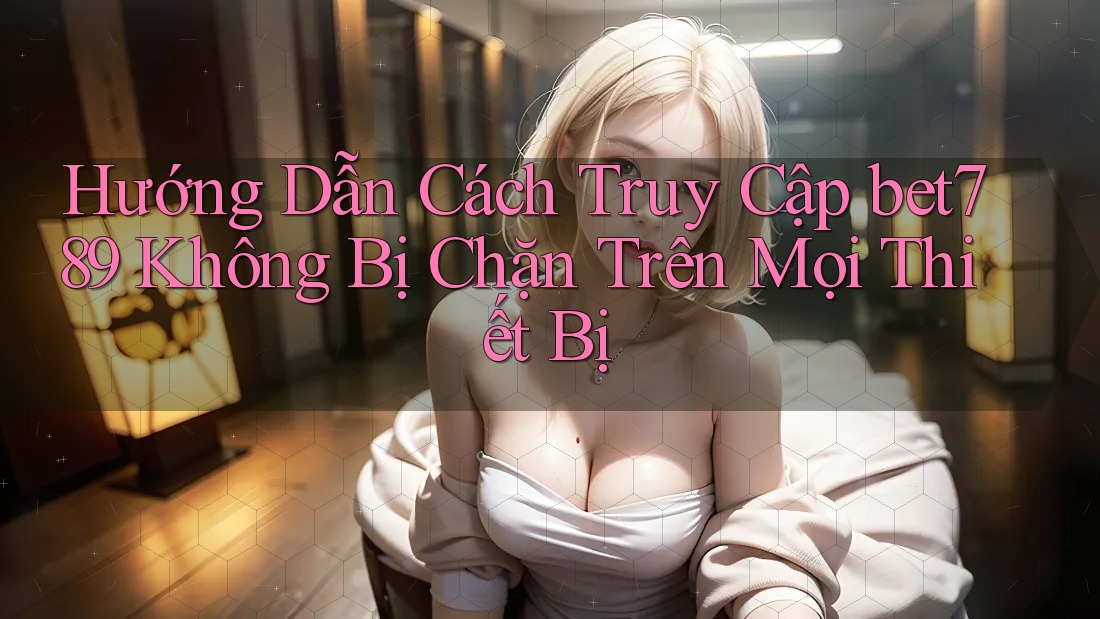 Hướng Dẫn Cách Truy Cập bet789 Không Bị Chặn Trên Mọi Thiết Bị Hướng Dẫn Cách Truy Cập bet789 Không Bị Chặn Trên Mọi Thiết Bị