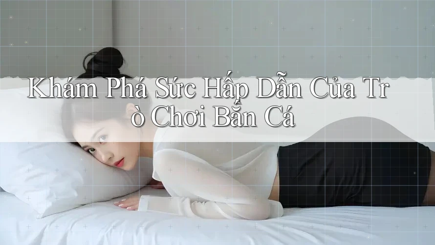 Khám Phá Sức Hấp Dẫn Của Trò Chơi Bắn Cá Khám Phá Sức Hấp Dẫn Của Trò Chơi Bắn Cá