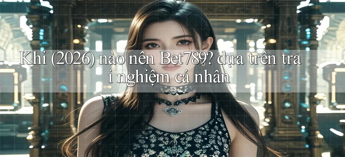 Khi (2026) nào nên Bet789 dựa trên trải nghiệm cá nhân