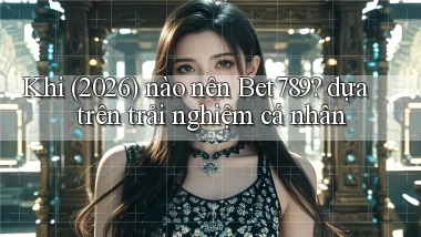 Khi (2026) nào nên Bet789 dựa trên trải nghiệm cá nhân